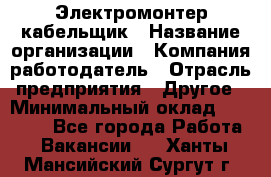 Электромонтер-кабельщик › Название организации ­ Компания-работодатель › Отрасль предприятия ­ Другое › Минимальный оклад ­ 50 000 - Все города Работа » Вакансии   . Ханты-Мансийский,Сургут г.